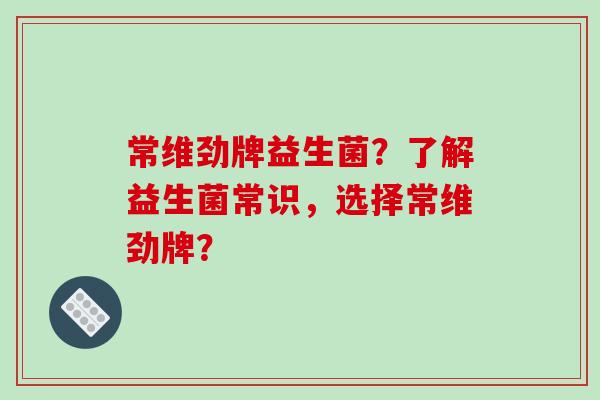 常维劲牌益生菌？了解益生菌常识，选择常维劲牌？