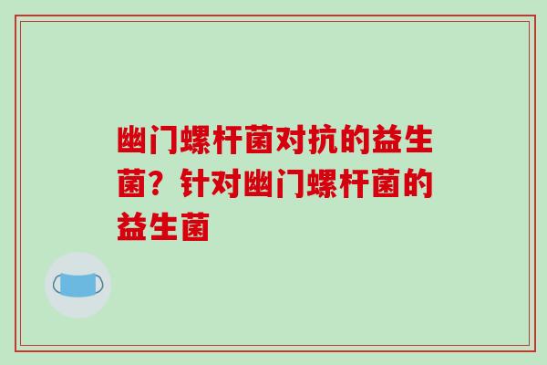 幽门螺杆菌对抗的益生菌？针对幽门螺杆菌的益生菌