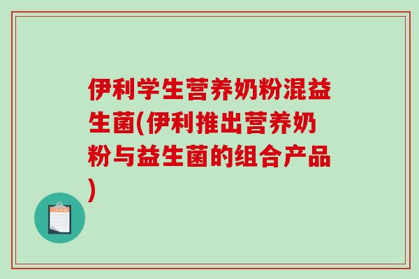 伊利学生营养奶粉混益生菌(伊利推出营养奶粉与益生菌的组合产品) 伊利学生营养奶粉混益生菌(伊利推出营养奶粉与益生菌的组合产品)