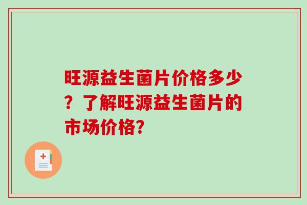 旺源益生菌片价格多少？了解旺源益生菌片的市场价格？