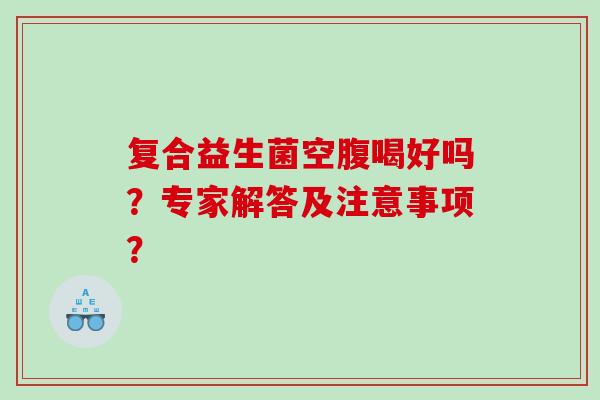 复合益生菌空腹喝好吗?专家解答及注意事项? 复合益生菌空腹喝好吗?专家解答及注意事项?