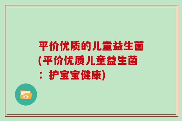 平价优质的儿童益生菌(平价优质儿童益生菌:护宝宝健康) 平价优质的儿童益生菌(平价优质儿童益生菌:护宝宝健康)