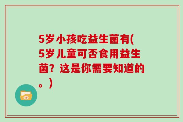 5岁小孩吃益生菌有(5岁儿童可否食用益生菌？这是你需要知道的。)