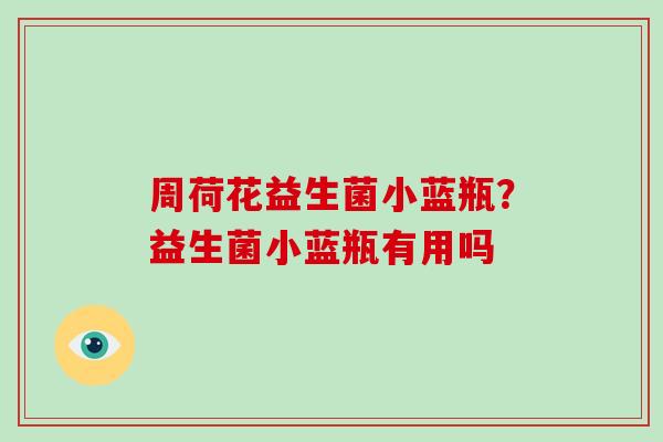 周荷花益生菌小蓝瓶？益生菌小蓝瓶有用吗