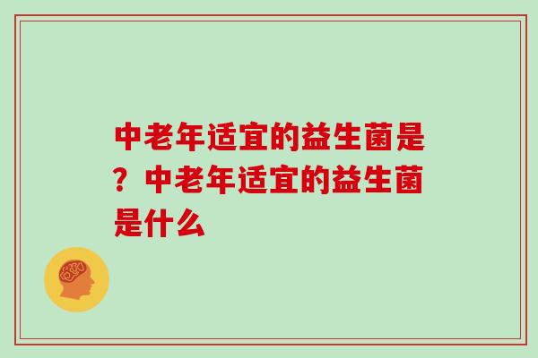 中老年适宜的益生菌是？中老年适宜的益生菌是什么