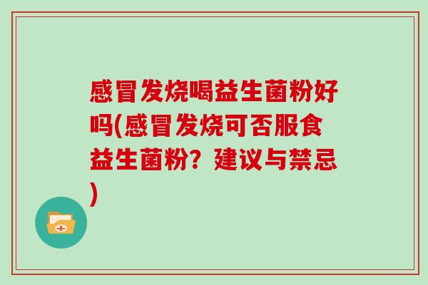 感冒发烧喝益生菌粉好吗(感冒发烧可否服食益生菌粉？建议与禁忌)