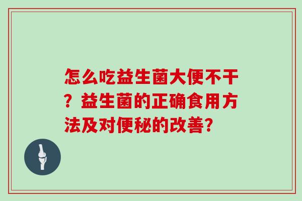 怎么吃益生菌大便不干？益生菌的正确食用方法及对便秘的改善？
