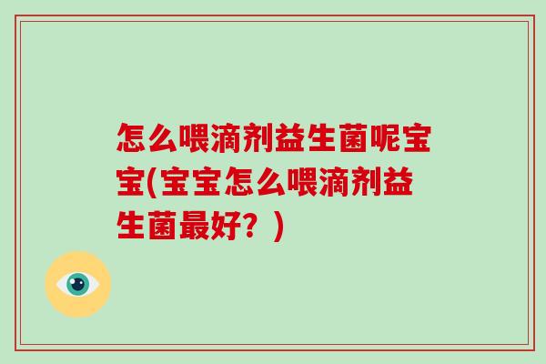 怎么喂滴剂益生菌呢宝宝(宝宝怎么喂滴剂益生菌好?) 怎么喂滴剂益生菌呢宝宝(宝宝怎么喂滴剂益生菌好?)