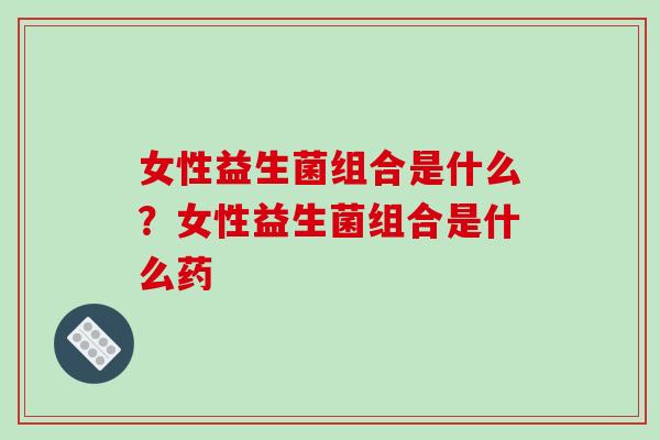 女性益生菌组合是什么？女性益生菌组合是什么药