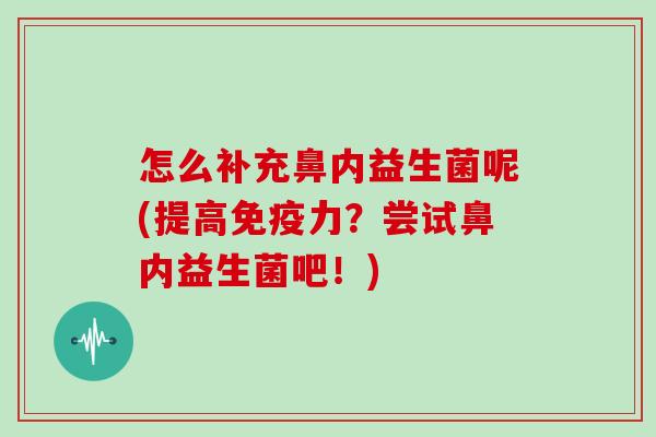 怎么补充鼻内益生菌呢(提高免疫力？尝试鼻内益生菌吧！)