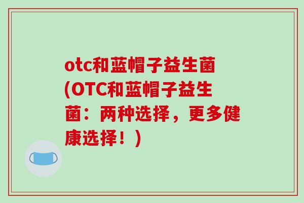 otc和蓝帽子益生菌(OTC和蓝帽子益生菌:两种选择,更多健康选择!) otc和蓝帽子益生菌(OTC和蓝帽子益生菌:两种选择,更多健康选择!)