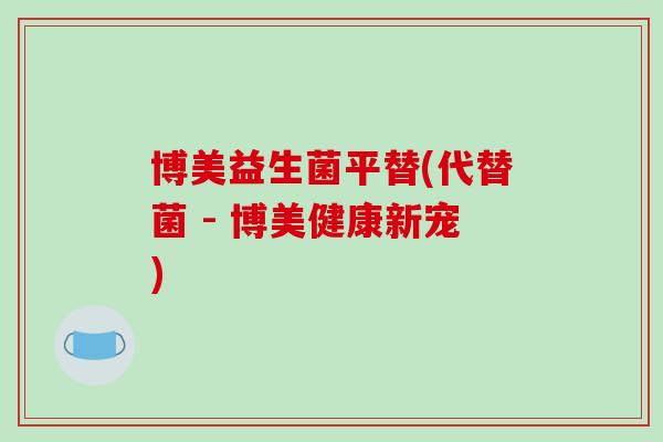 博美益生菌平替(代替菌 - 博美健康新宠)