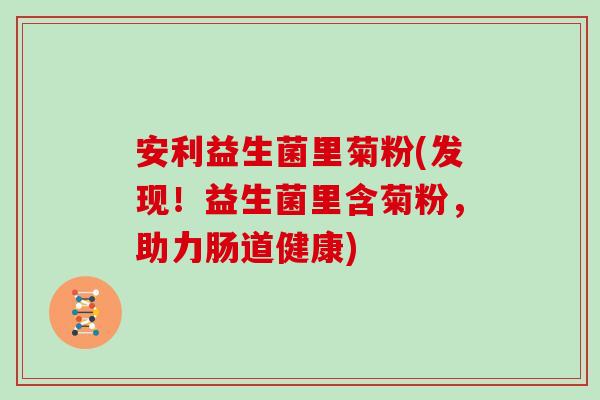安利益生菌里菊粉(发现！益生菌里含菊粉，助力肠道健康)
