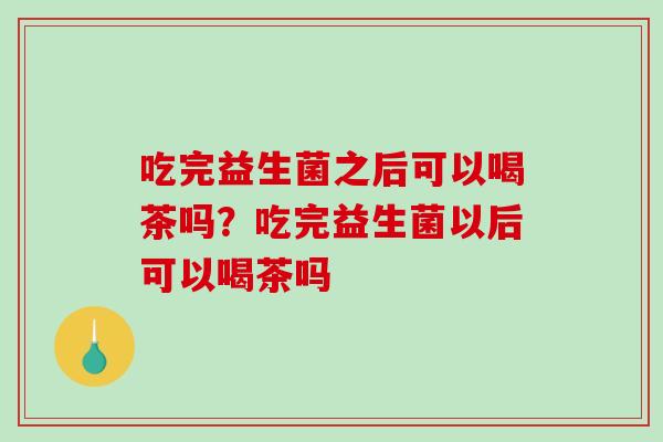 吃完益生菌之后可以喝茶吗？吃完益生菌以后可以喝茶吗