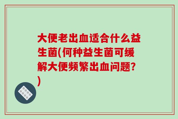 大便老出血适合什么益生菌(何种益生菌可缓解大便频繁出血问题？)