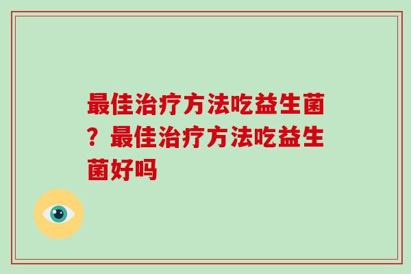 最佳治疗方法吃益生菌？最佳治疗方法吃益生菌好吗
