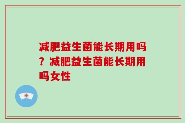减肥益生菌能长期用吗？减肥益生菌能长期用吗女性