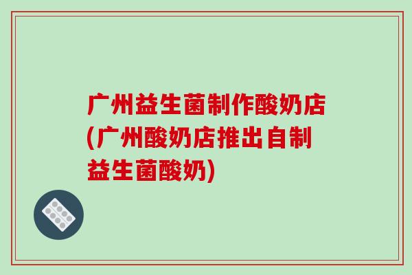 广州益生菌制作酸奶店(广州酸奶店推出自制益生菌酸奶)