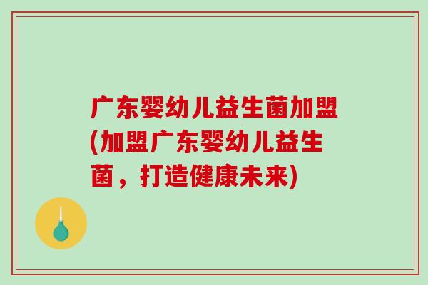 广东婴幼儿益生菌加盟(加盟广东婴幼儿益生菌，打造健康未来)