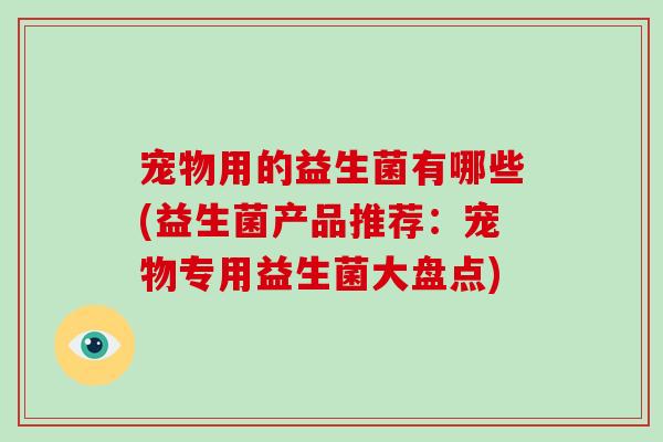 宠物用的益生菌有哪些(益生菌产品推荐：宠物专用益生菌大盘点)