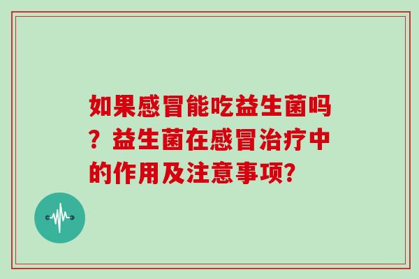 如果感冒能吃益生菌吗？益生菌在感冒治疗中的作用及注意事项？