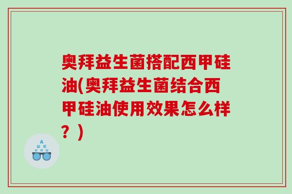 奥拜益生菌搭配西甲硅油(奥拜益生菌结合西甲硅油使用效果怎么样？)