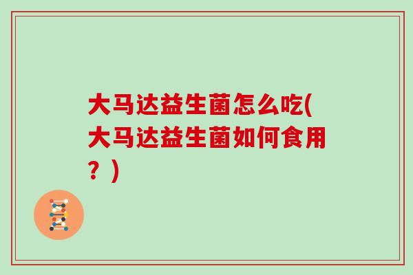 大马达益生菌怎么吃(大马达益生菌如何食用？)