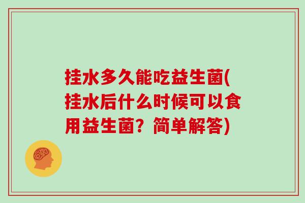 挂水多久能吃益生菌(挂水后什么时候可以食用益生菌?简单解答) 挂水多久能吃益生菌(挂水后什么时候可以食用益生菌?简单解答)