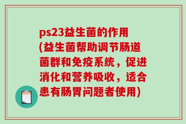 ps23益生菌的作用(益生菌帮助调节肠道菌群和免疫系统，促进消化和营养吸收，适合患有肠胃问题者使用)