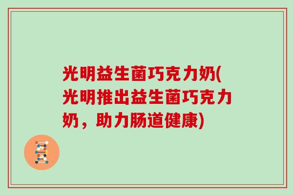 光明益生菌巧克力奶(光明推出益生菌巧克力奶,助力肠道健康) 光明益生菌巧克力奶(光明推出益生菌巧克力奶,助力肠道健康)