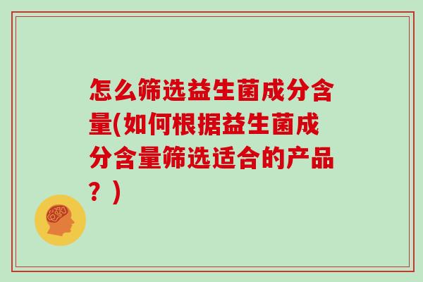 怎么筛选益生菌成分含量(如何根据益生菌成分含量筛选适合的产品?) 怎么筛选益生菌成分含量(如何根据益生菌成分含量筛选适合的产品?)