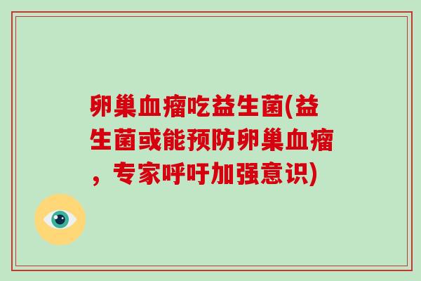 卵巢血瘤吃益生菌(益生菌或能预防卵巢血瘤，专家呼吁加强意识)