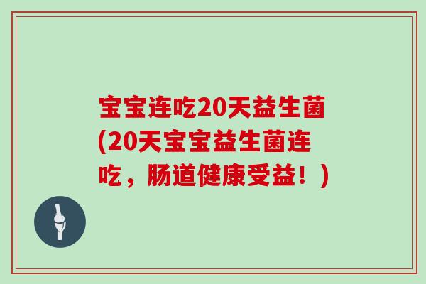 宝宝连吃20天益生菌(20天宝宝益生菌连吃，肠道健康受益！)