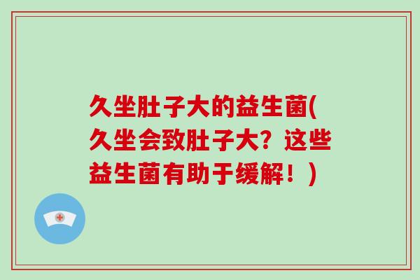 久坐肚子大的益生菌(久坐会致肚子大？这些益生菌有助于缓解！)