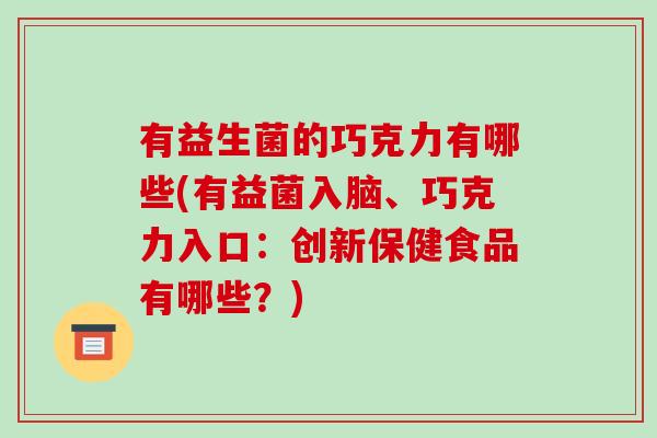 有益生菌的巧克力有哪些(有益菌入脑、巧克力入口:创新保健食品有哪些?) 有益生菌的巧克力有哪些(有益菌入脑、巧克力入口:创新保健食品有哪些?)