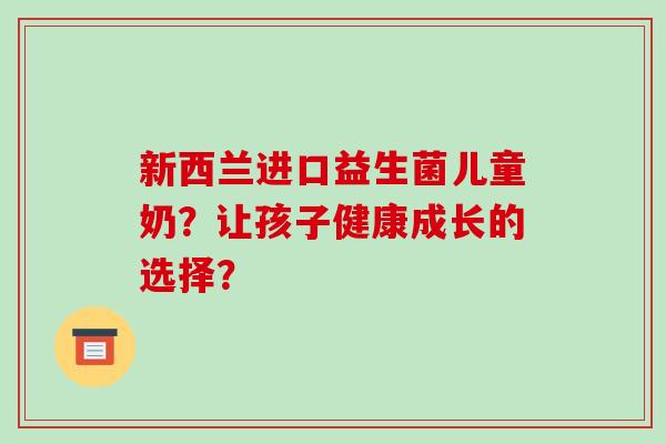 新西兰进口益生菌儿童奶？让孩子健康成长的选择？