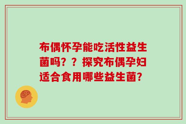 布偶怀孕能吃活性益生菌吗??探究布偶孕妇适合食用哪些益生菌? 布偶怀孕能吃活性益生菌吗??探究布偶孕妇适合食用哪些益生菌?