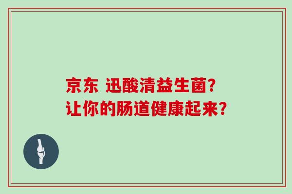 京东 迅酸清益生菌？让你的肠道健康起来？