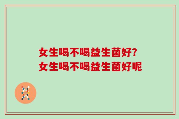 女生喝不喝益生菌好?女生喝不喝益生菌好呢 女生喝不喝益生菌好?女生喝不喝益生菌好呢