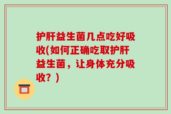 护肝益生菌几点吃好吸收(如何正确吃取护肝益生菌，让身体充分吸收？)