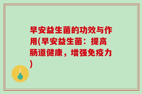 早安益生菌的功效与作用(早安益生菌：提高肠道健康，增强力)