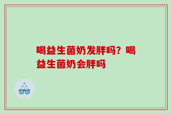 喝益生菌奶发胖吗？喝益生菌奶会胖吗