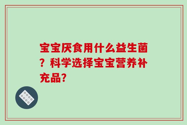 宝宝厌食用什么益生菌？科学选择宝宝营养补充品？