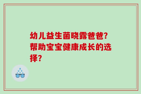 幼儿益生菌晓露爸爸？帮助宝宝健康成长的选择？