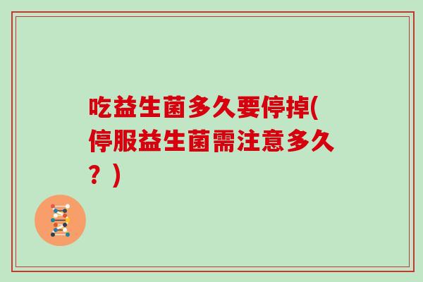 吃益生菌多久要停掉(停服益生菌需注意多久？)