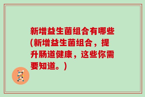 新增益生菌组合有哪些(新增益生菌组合，提升肠道健康，这些你需要知道。)