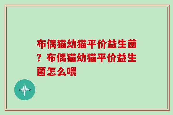 布偶猫幼猫平价益生菌？布偶猫幼猫平价益生菌怎么喂