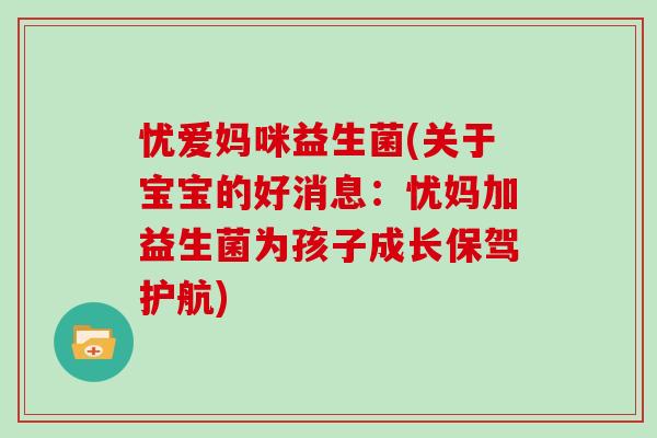 忧爱妈咪益生菌(关于宝宝的好消息：忧妈加益生菌为孩子成长保驾护航)
