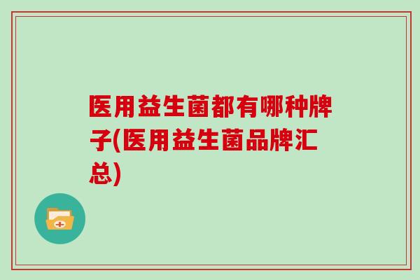 医用益生菌都有哪种牌子(医用益生菌品牌汇总) 医用益生菌都有哪种牌子(医用益生菌品牌汇总)