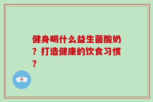 健身喝什么益生菌酸奶？打造健康的饮食习惯？